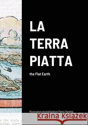 La Terra Piatta: the Flat Earth Pietro Panetta Pietro Panetta Pietro Panetta 9781716027062