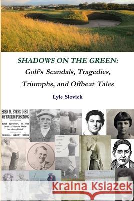 Shadows on the Green: Golf's Scandals, Tragedies, Triumphs, and Offbeat Tales Lyle Slovick 9781716027505