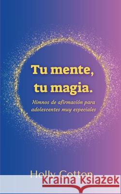 Tu mente, Tu magia. Himnos de afirmaci?n para adolescentes muy especiales Holly Cotton 9781716027659 Lulu.com