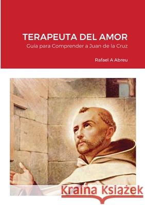 Terapeuta del Amor: Guía para Comprender a San Juan de la Cruz Abreu, Rafael 9781716028359 Lulu.com