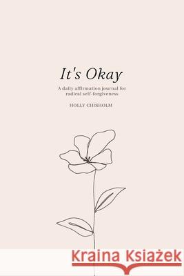 It's Okay: A daily affirmation journal for radical self forgiveness Holly Chisholm 9781716029189 Lulu.com