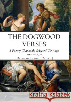 The Dogwood Verses: A Poetry Chapbook, Selected Writings 2011-2021 Brennan Kenneth Brown 9781716030888 Lulu.com