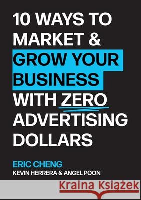 10 Ways to Market and Grow Your Business with ZERO Advertising Dollars Eric Cheng Kevin Herrera Angel Poon 9781716035173 Lulu.com