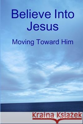 Believe Into Jesus: Moving Toward Him Tarter, James 9781716037498 Lulu.com