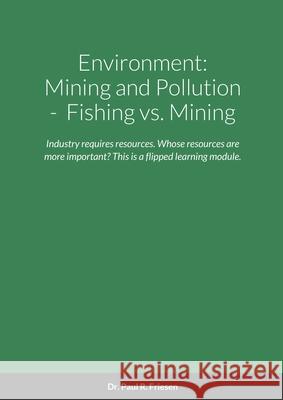 Environment: Mining and Pollution: Fishing vs. Mining: Industry requires resources. Whose resources are more important is the key a Paul R. Friesen 9781716042010 Lulu.com