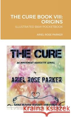 The Cure Book VIII: Origins: B&w Pocketbook Ariel Rose Parker 9781716048005 Lulu.com