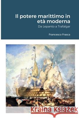 Il potere marittimo in età moderna: Da Lepanto a Trafalgar Frasca, Francesco 9781716053313 Lulu.com