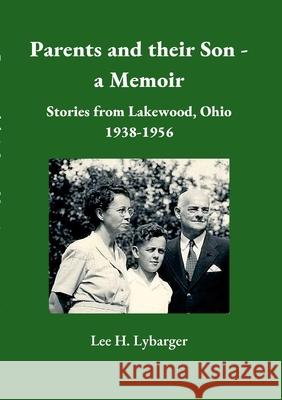 Parents and their Son - a Memoir: Stories from Lakewood, Ohio 1938-1956 Lee Lybarger 9781716057168 Lulu.com