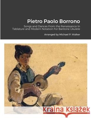 Pietro Paolo Borrono: Songs and Dances From the Renaissance In Tablature and Modern Notation For Baritone Ukulele Michael Walker 9781716071393 Lulu.com