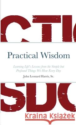 Practical Wisdom: Learning Life's Lessons from the Simple but Profound Things We Hear Every Day John Leonard Harris 9781716074202