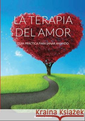 La Terapia del Amor: Guía Práctica para Sanar Amando Abreu, Rafael a. 9781716082900