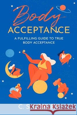 Body Acceptance; A Fulfilling Guide to True Body Confidence Cs Loxley 9781716097621