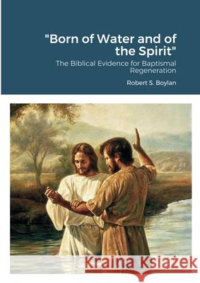 Born of Water and of the Spirit: The Biblical Evidence for Baptismal Regeneration Boylan, Robert 9781716099700