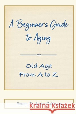 A Beginner's Guide to Aging: Old Age From A to Z Patton Galloway 9781716121869