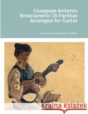 Giuseppe Antonio Brescianello: 18 Partitas Arranged for Guitar Michael Walker 9781716126956 Lulu.com