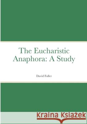 The Eucharistic Anaphora: A Study David Fuller 9781716130489 Lulu.com