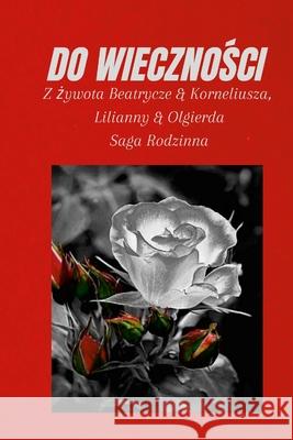 Do WiecznoŚci: Z żywota Beatrycze & Korneliusza, Lilianny & Olgierda, Saga Rodzinna Hutyra, Tadeusz 9781716135361