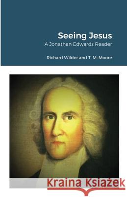 Seeing Jesus: A Jonathan Edwards Reader Richard Wilder T. M. Moore 9781716138805 Lulu.com