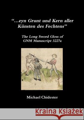 “…eyn Grunt und Kern aller Künsten des Fechtens”: The Long Sword Gloss of GNM Manuscript 3227a Michael Chidester 9781716144806 Lulu.com