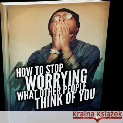 How To Stop Worrying What Other People Think of You Timothy Kendrick 9781716148637 Lulu.com