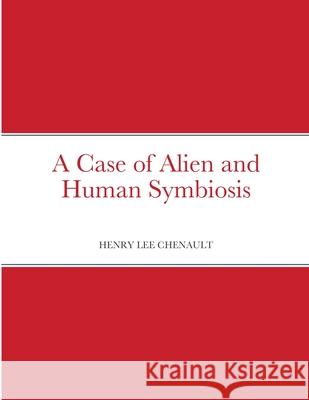 A Case of Alien and Human Symbiosis Henry Chenault 9781716168208 Lulu.com