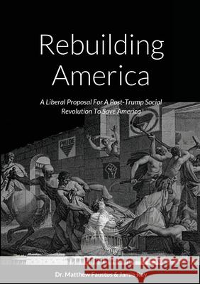 Rebuilding America: A Liberal Proposal For A Post-Trump Social Revolution To Save America Matthew Faustus Jamie Ray 9781716185151 Lulu.com