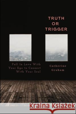 Truth or Trigger: How Falling in Love With Your Ego Connects You With Your Soul Catherine Graham 9781716189050