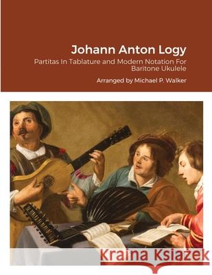 Johann Anton Logy: Partitas In Tablature and Modern Notation For Baritone Ukulele Michael Walker 9781716190728 Lulu.com