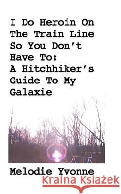 I Do Heroin On The Train Line So You Don't Have To: A Hitchhiker's Guide To My Galaxie Melodie Yvonne 9781716198779