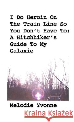 I Do Heroin On The Train Line So You Don't Have To: A Hitchhiker's Guide To My Galaxie Melodie Yvonne 9781716198816 Lulu.com