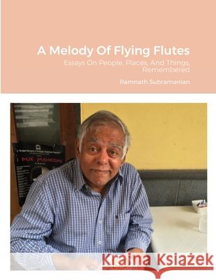A Melody Of Flying Flutes: Essays On People, Places, And Things, Remembered Ramnath Subramanian 9781716199240 Lulu.com