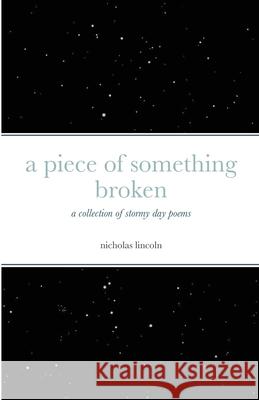 A piece of something broken: a collection of stormy day poems Nicholas Lincoln 9781716201851 Lulu.com