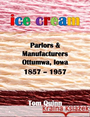 Ice Cream Parlors and Manufacturers, Ottumwa, Iowa: 1857 - 1957 Tom Quinn 9781716204623 Lulu.com