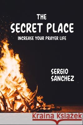 The Secret Place: Increase Your Prayer Life Sergio Loven Sanchez 9781716205491 Lulu.com