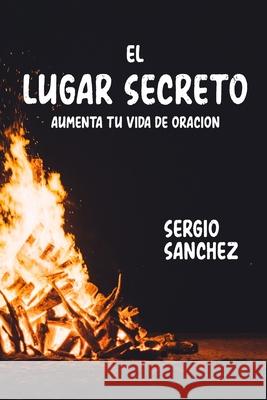 El Lugar Secreto: Aumenta Tu Vida de Oracion Sergio Sanchez 9781716205583 Lulu.com