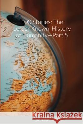 100 Stories: The Lesser Known History of Humanity-Part 5 John Hinson 9781716209819 Lulu.com