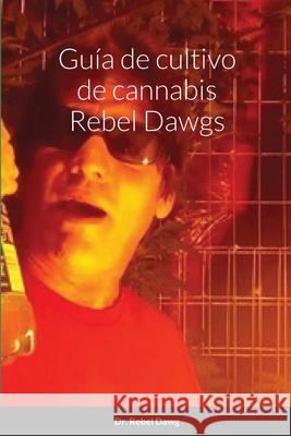 Guía de cultivo de cannabis Rebel Dawgs Dawg, Rebel 9781716215650 Lulu.com