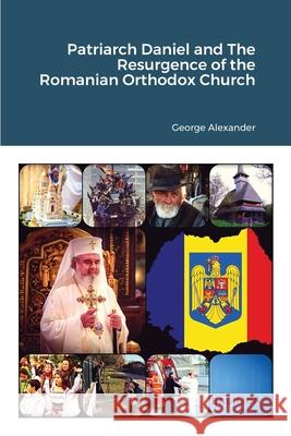 Patriarch Daniel and The Resurgence of the Romanian Orthodox Church George Alexander Jossi Jacob Romina Istratii 9781716223778 Lulu.com