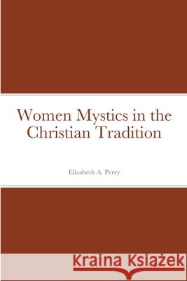 Women Mystics in the Christian Tradition Elizabeth a. Perry 9781716238406