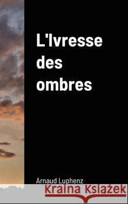 L'Ivresse des ombres Arnaud Luphenz 9781716242731 Lulu.com