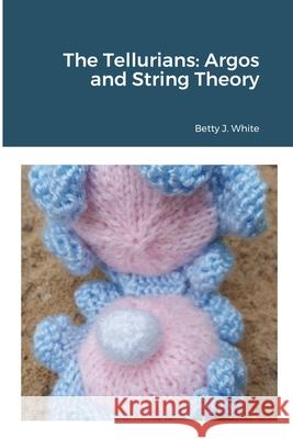 The Tellurians: Argos and String Theory Betty J. White 9781716244414 Lulu.com