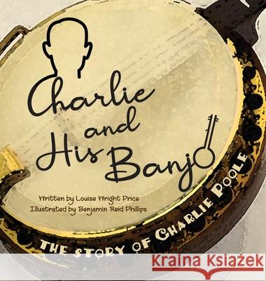 Charlie & His Banjo: The Story of Charlie Poole Louise Wright Price Benjamin Reid Phillips Sharon Tongbua 9781716249914