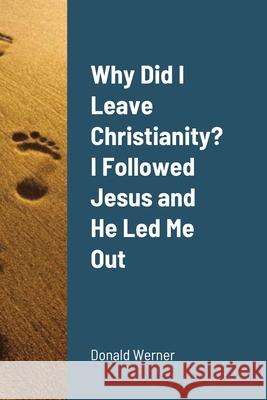 Why Did I Leave Christianity? I Followed Jesus and He Led Me Out Donald Werner 9781716257469 Lulu.com