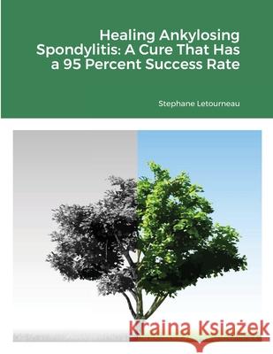 Healing Ankylosing Spondylitis: A Cure That Has a 95 Percent Success Rate Letourneau, Stephane 9781716270154