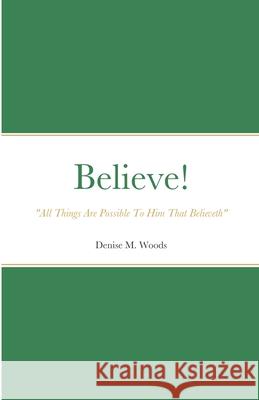 Believe! All Things Are Possible To Him That Believeth: Denise M. Woods Woods, Denise 9781716271069 Lulu.com