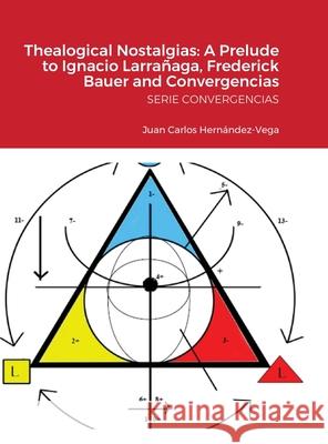 Thealogical Nostalgias: A Prelude to Ignacio Larrañaga, Frederick Bauer and Convergencias: SERIE CONVERGENCIAS Hernández-Vega, Juan Carlos 9781716285196 Lulu.com