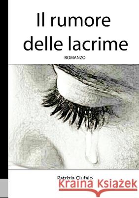 Il rumore delle lacrime: di Patrizia Ciufalo Patrizia Ciufalo 9781716288678 Lulu.com