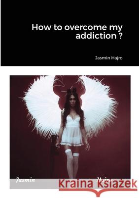 How to overcome my addiction ? Jasmin Hajro 9781716291159