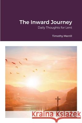 The Inward Journey: Daily Thoughts for Lent Timothy Merrill 9781716293788