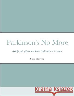 Parkinson's No More: Step by step approach to tackle Parkinson's at its source Harrison, Steve 9781716302312 Lulu.com